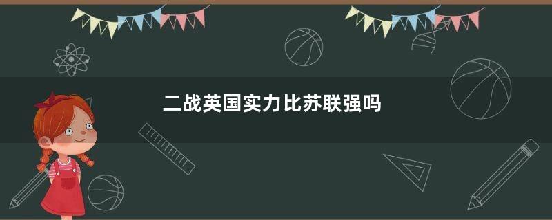 二战英国实力比苏联强吗