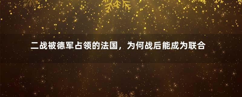 二战被德军占领的法国，为何战后能成为联合国五大常任理事国之一