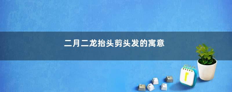 二月二龙抬头剪头发的寓意