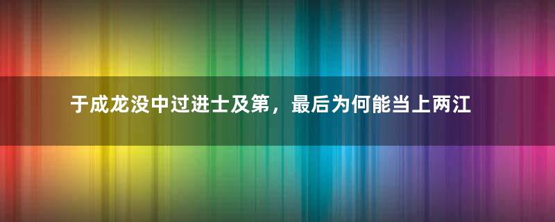 于成龙没中过进士及第，最后为何能当上两江总督？