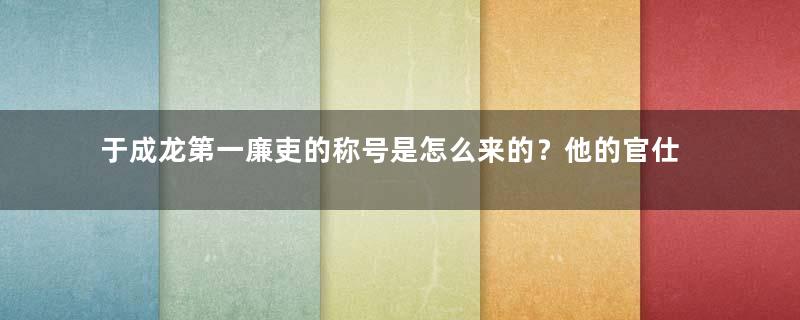 于成龙第一廉吏的称号是怎么来的？他的官仕如何？