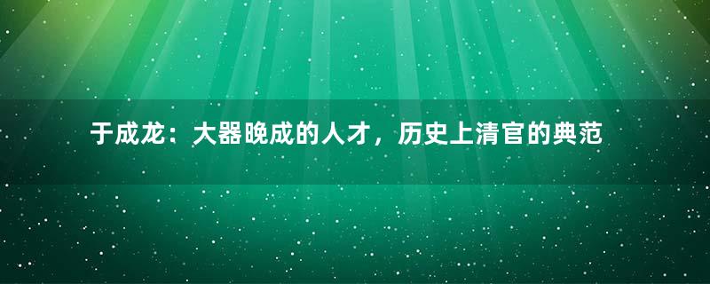 于成龙：大器晚成的人才，历史上清官的典范