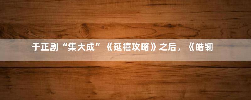 于正剧“集大成”《延禧攻略》之后，《皓镧传》恐成一次平庸复刻