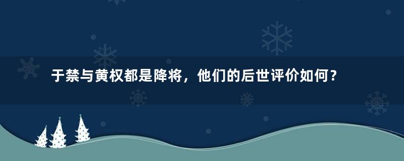 于禁与黄权都是降将，他们的后世评价如何？