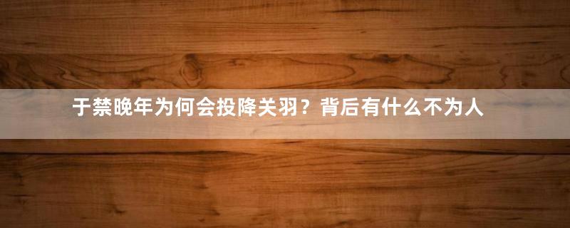 于禁晚年为何会投降关羽？背后有什么不为人知的原因吗？