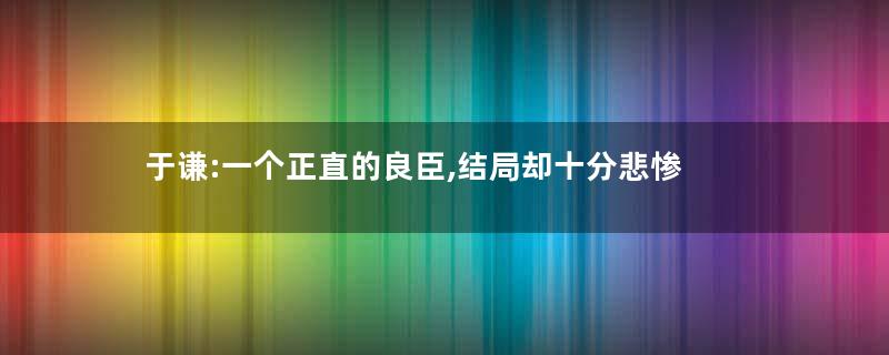 于谦:一个正直的良臣,结局却十分悲惨