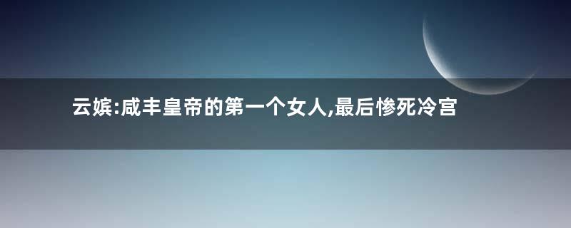 云嫔:咸丰皇帝的第一个女人,最后惨死冷宫