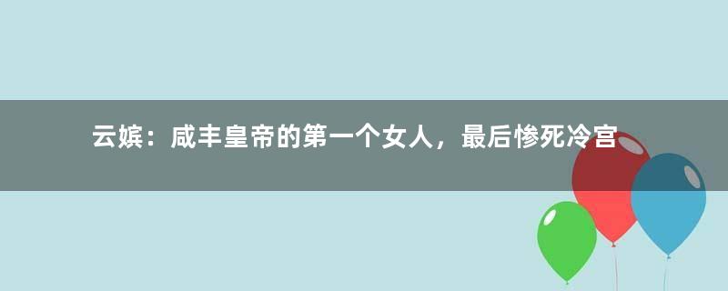 云嫔：咸丰皇帝的第一个女人，最后惨死冷宫