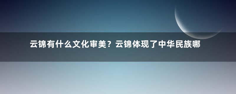 云锦有什么文化审美？云锦体现了中华民族哪些思想？