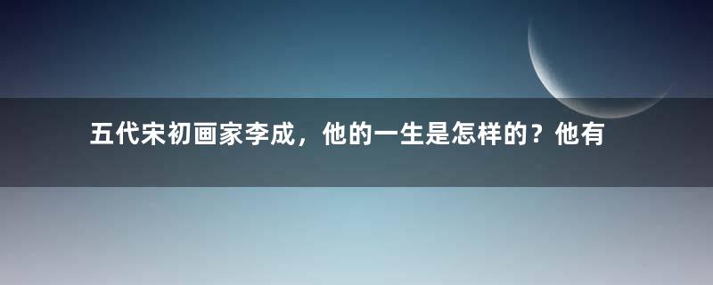 五代宋初画家李成，他的一生是怎样的？他有哪些作品？