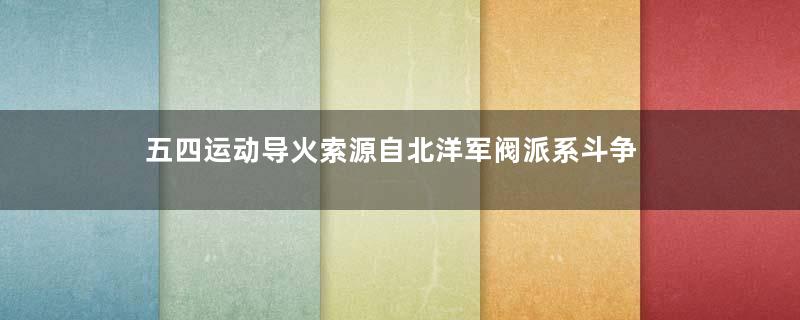 五四运动导火索源自北洋军阀派系斗争