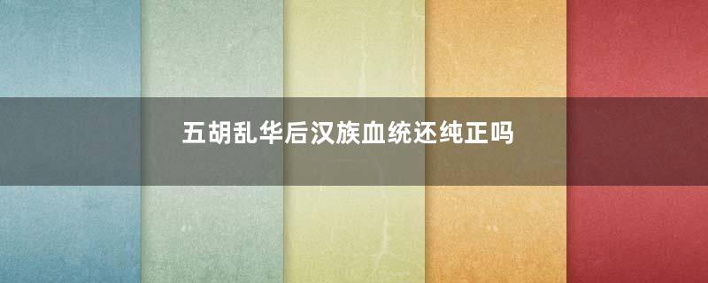 五胡乱华后汉族血统还纯正吗