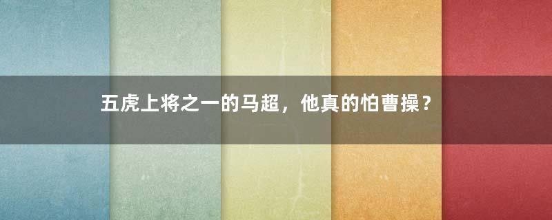 五虎上将之一的马超，他真的怕曹操？