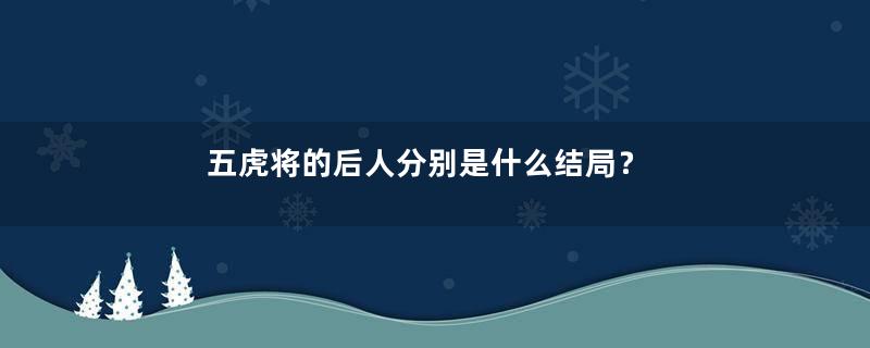 五虎将的后人分别是什么结局？