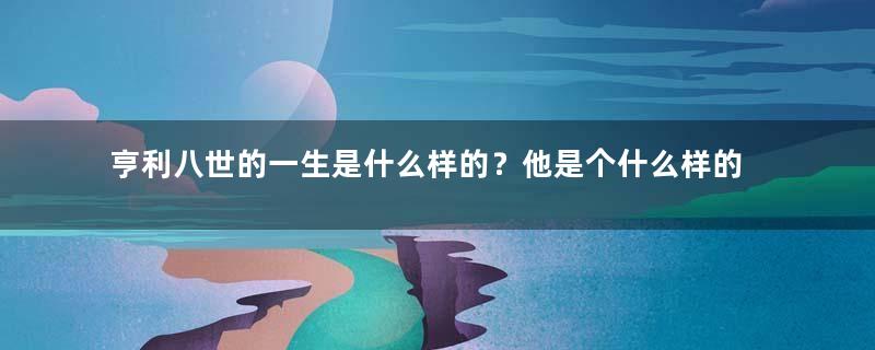 亨利八世的一生是什么样的？他是个什么样的皇帝？