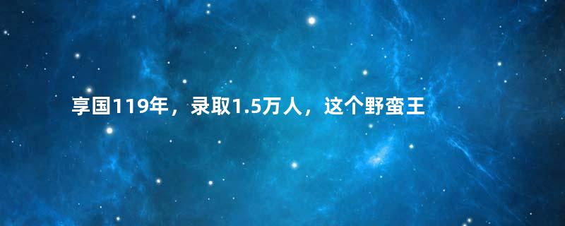 享国119年，录取1.5万人，这个野蛮王朝亡于读书人？