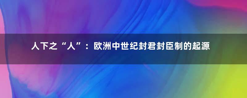 人下之“人”：欧洲中世纪封君封臣制的起源与发展