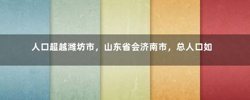 人口超越潍坊市，山东省会济南市，总人口如何达到了1000万？