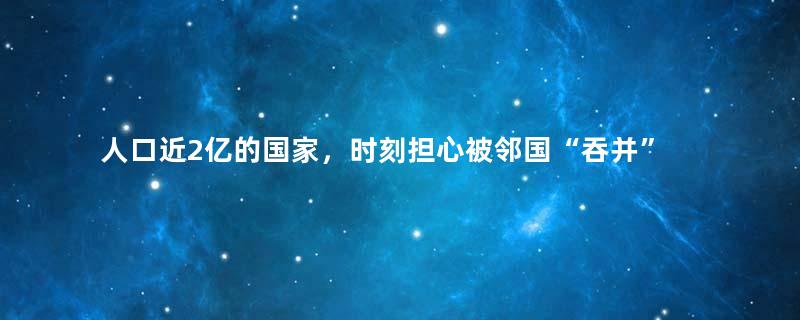 人口近2亿的国家，时刻担心被邻国“吞并”，国内至今一贫如洗