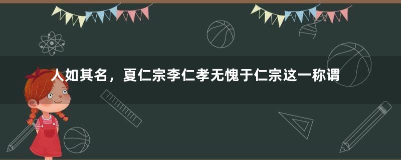 人如其名，夏仁宗李仁孝无愧于仁宗这一称谓。