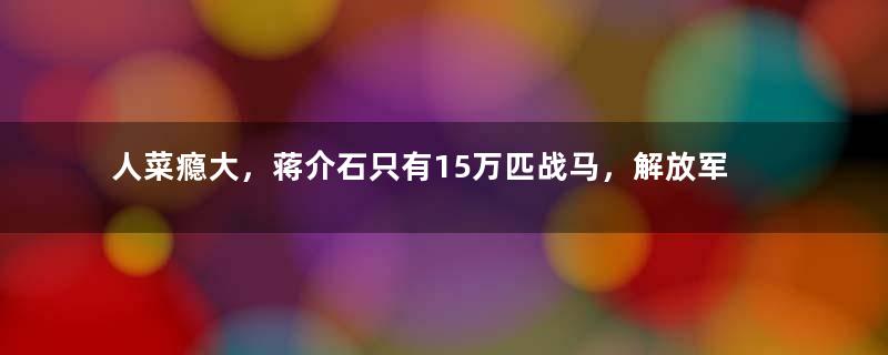 人菜瘾大，蒋介石只有15万匹战马，解放军为何拥有40万匹？