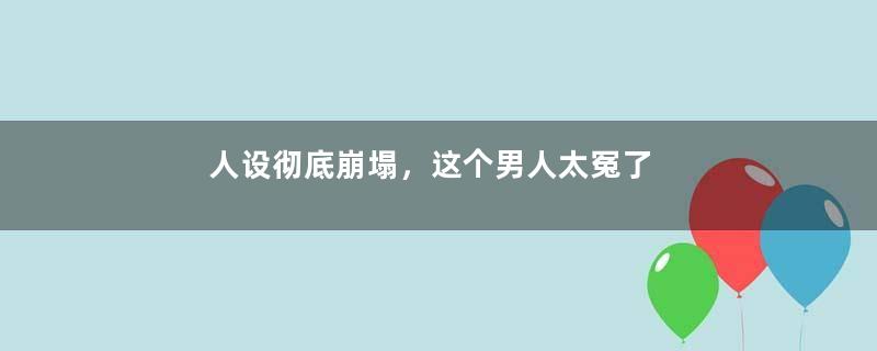 人设彻底崩塌，这个男人太冤了