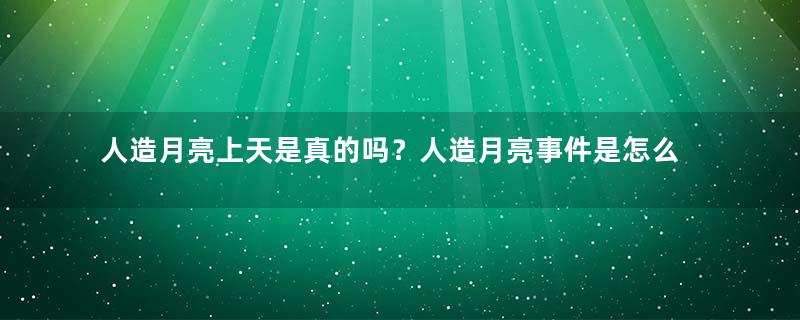 人造月亮上天是真的吗？人造月亮事件是怎么回事？