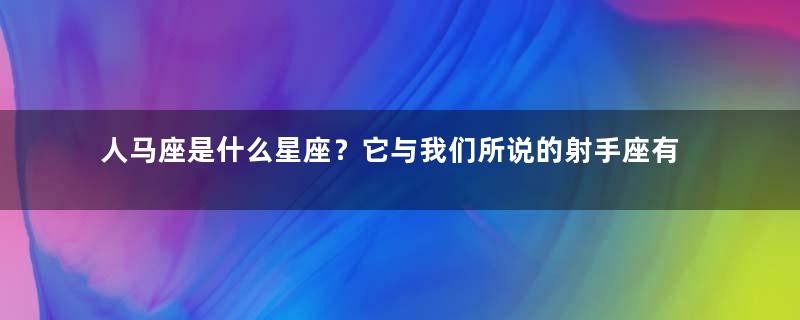 人马座是什么星座？它与我们所说的射手座有何关系？