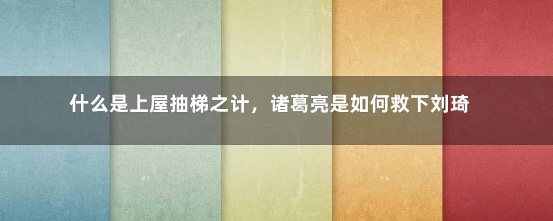 什么是上屋抽梯之计，诸葛亮是如何救下刘琦的