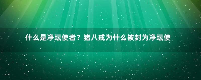 什么是净坛使者？猪八戒为什么被封为净坛使者？