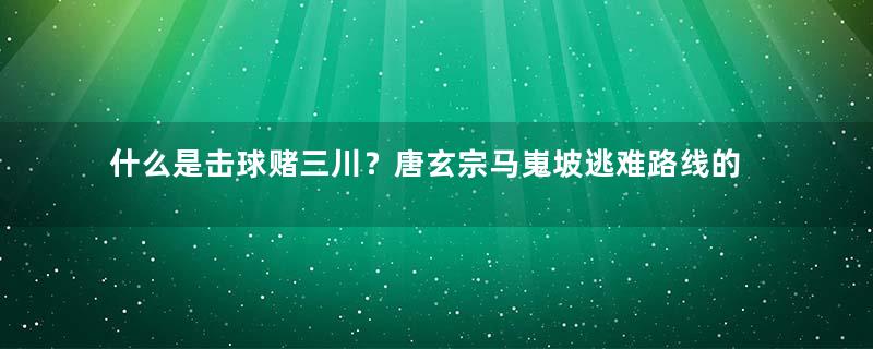 什么是击球赌三川？唐玄宗马嵬坡逃难路线的追随者