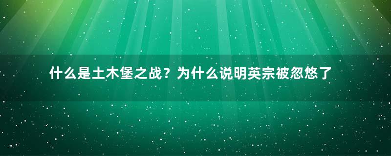 什么是土木堡之战？为什么说明英宗被忽悠了