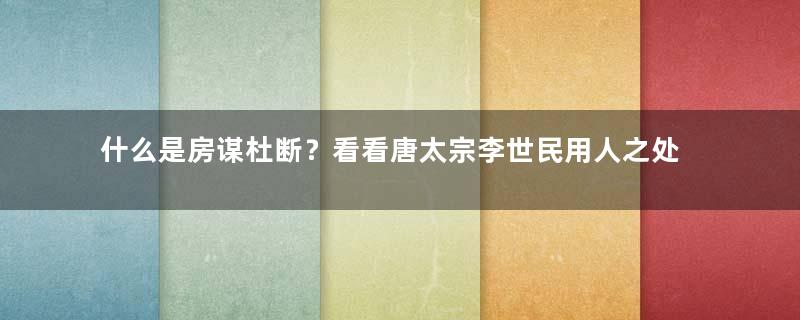 什么是房谋杜断？看看唐太宗李世民用人之处