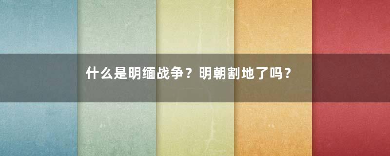 什么是明缅战争？明朝割地了吗？