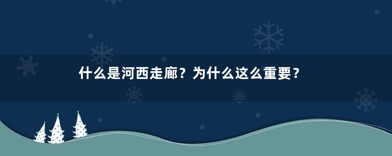 什么是河西走廊？为什么这么重要？