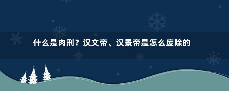 什么是肉刑？汉文帝、汉景帝是怎么废除的