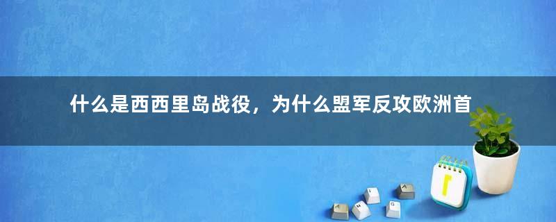 什么是西西里岛战役，为什么盟军反攻欧洲首选西西里，而不是法国