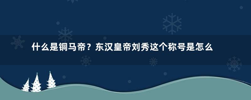 什么是铜马帝？东汉皇帝刘秀这个称号是怎么来的？