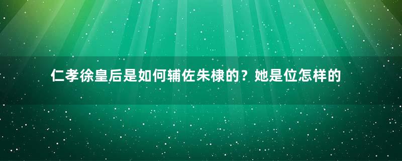 仁孝徐皇后是如何辅佐朱棣的？她是位怎样的皇后？