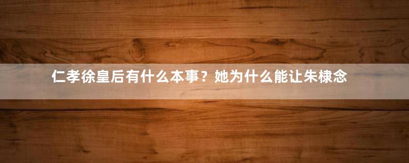 仁孝徐皇后有什么本事？她为什么能让朱棣念念不完？