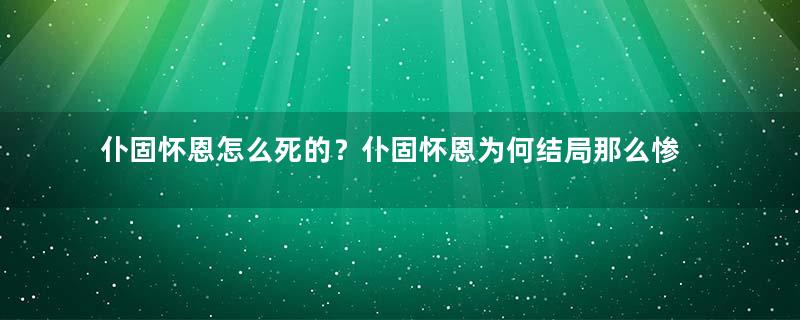 仆固怀恩怎么死的？仆固怀恩为何结局那么惨？