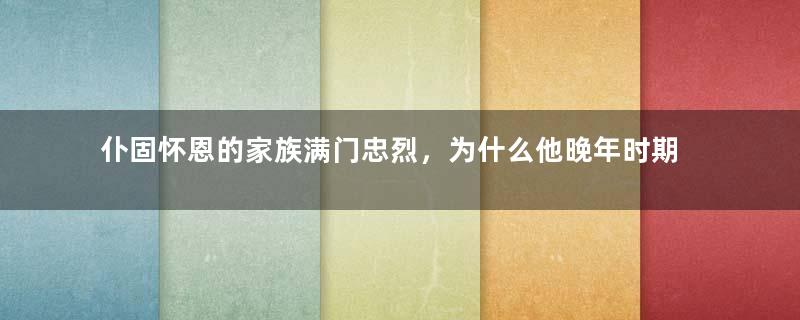 仆固怀恩的家族满门忠烈，为什么他晚年时期会起兵反唐？