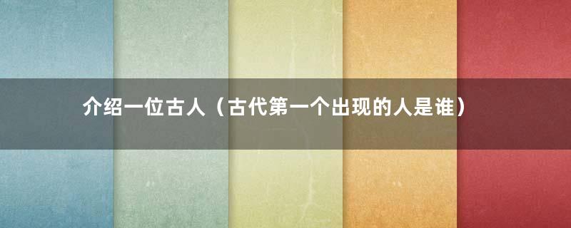 介绍一位古人（古代第一个出现的人是谁）