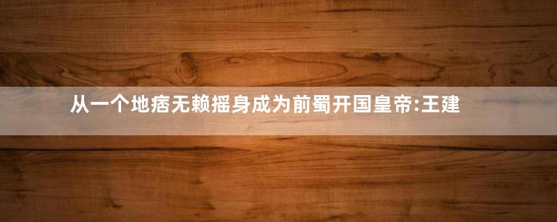 从一个地痞无赖摇身成为前蜀开国皇帝:王建