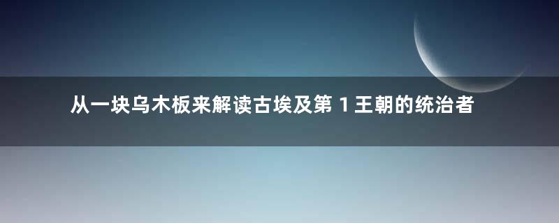 从一块乌木板来解读古埃及第１王朝的统治者都在做些什么事