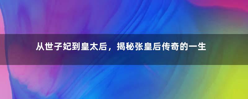 从世子妃到皇太后，揭秘张皇后传奇的一生