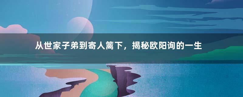 从世家子弟到寄人篱下，揭秘欧阳询的一生