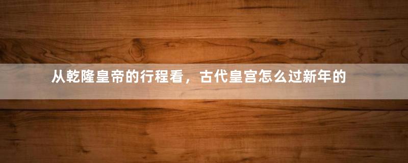 从乾隆皇帝的行程看，古代皇宫怎么过新年的？