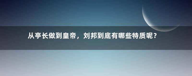 从亭长做到皇帝，刘邦到底有哪些特质呢？