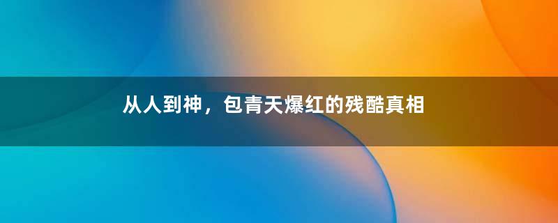 从人到神，包青天爆红的残酷真相